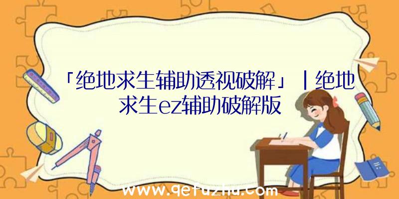 「绝地求生辅助透视破解」|绝地求生ez辅助破解版